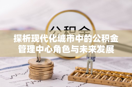商城探析现代化城市中的公积金管理中心角色与未来发展