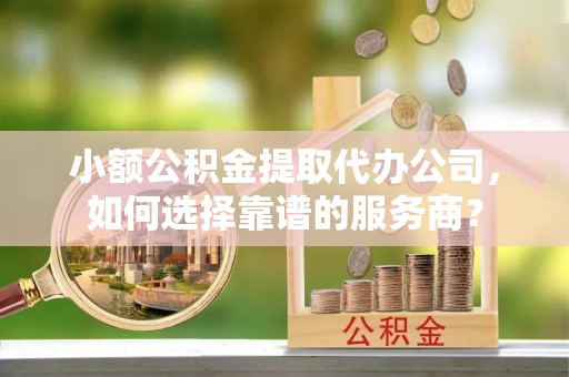 商城小额公积金提取代办公司，如何选择靠谱的服务商？
