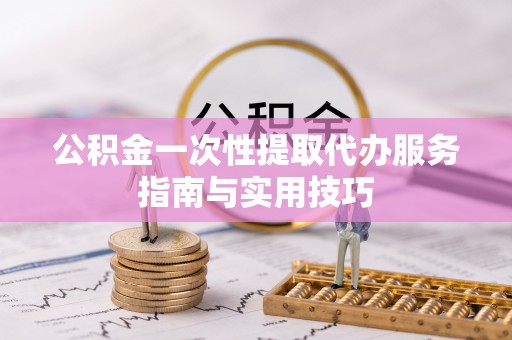 商城公积金一次性提取代办服务指南与实用技巧