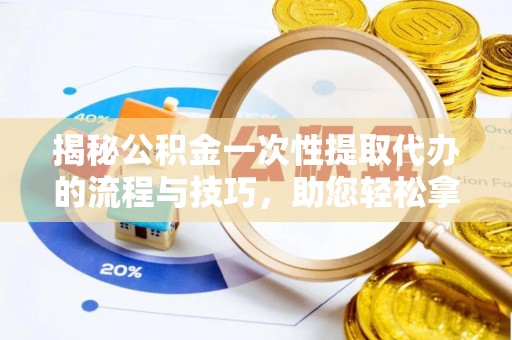 商城揭秘公积金一次性提取代办的流程与技巧，助您轻松拿钱！
