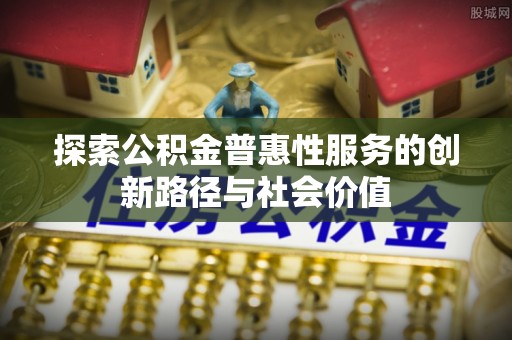 商城探索公积金普惠性服务的创新路径与社会价值