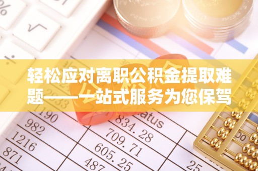 商城轻松应对离职公积金提取难题——一站式服务为您保驾护航