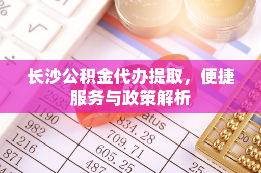 商城长沙公积金代办提取，便捷服务与政策解析