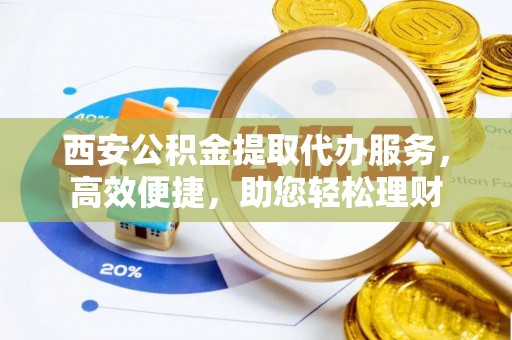 商城西安公积金提取代办服务，高效便捷，助您轻松理财