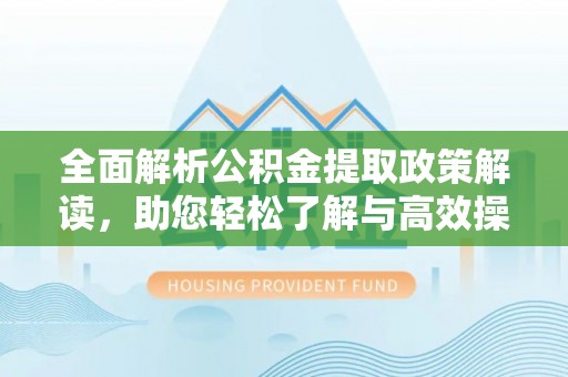 商城全面解析公积金提取政策解读，助您轻松了解与高效操作