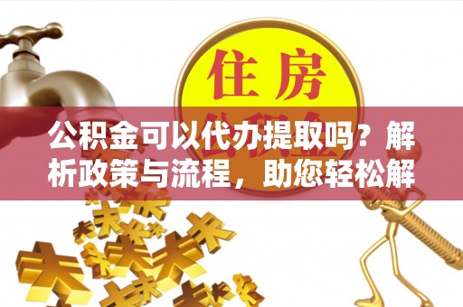 商城公积金可以代办提取吗？解析政策与流程，助您轻松解决疑问
