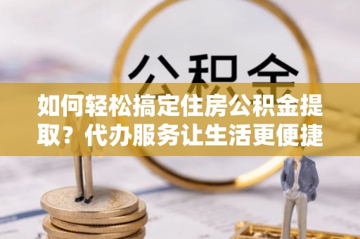 商城如何轻松搞定住房公积金提取？代办服务让生活更便捷