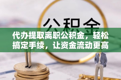 商城代办提取离职公积金，轻松搞定手续，让资金流动更高效
