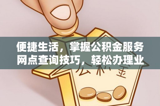 商城便捷生活，掌握公积金服务网点查询技巧，轻松办理业务