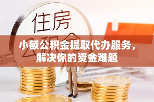 商城小额公积金提取代办服务，解决你的资金难题
