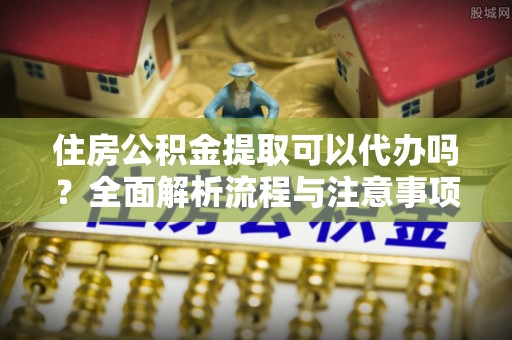 商城住房公积金提取可以代办吗？全面解析流程与注意事项