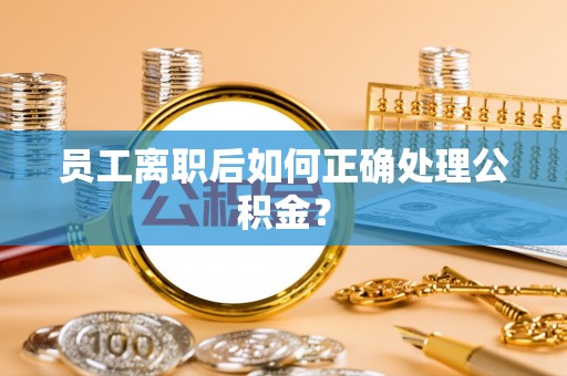 商城员工离职后如何正确处理公积金？