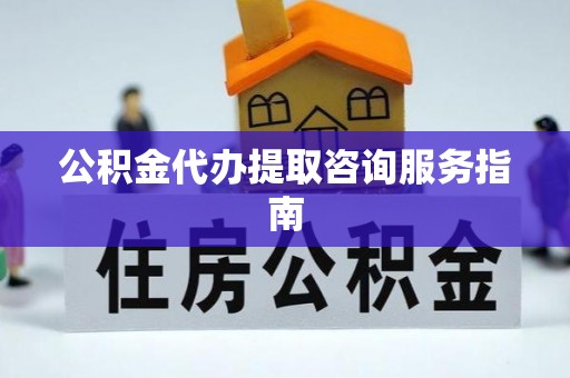 商城公积金代办提取咨询服务指南