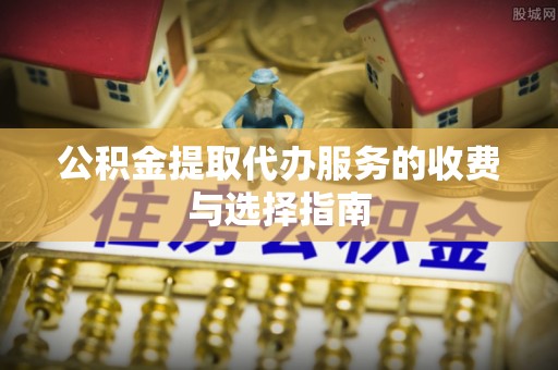 商城公积金提取代办服务的收费与选择指南