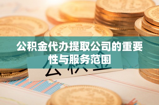 商城公积金代办提取公司的重要性与服务范围