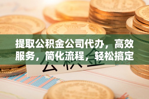 商城提取公积金公司代办，高效服务，简化流程，轻松搞定资金难题