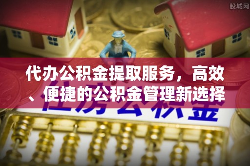商城代办公积金提取服务，高效、便捷的公积金管理新选择