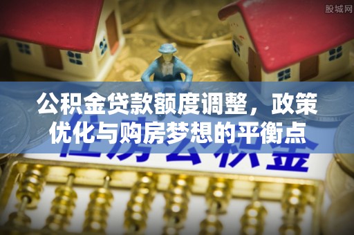 商城公积金贷款额度调整，政策优化与购房梦想的平衡点