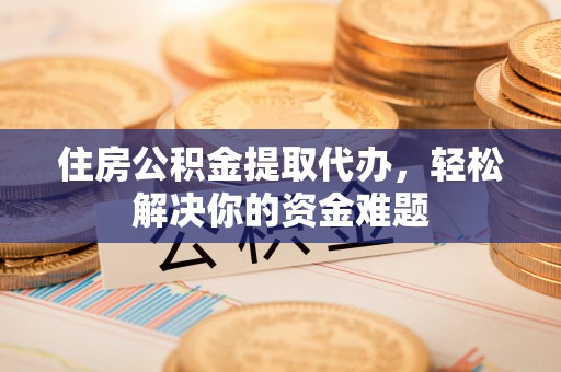 商城住房公积金提取代办，轻松解决你的资金难题