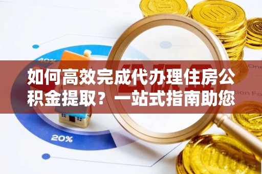 商城如何高效完成代办理住房公积金提取？一站式指南助您轻松搞定
