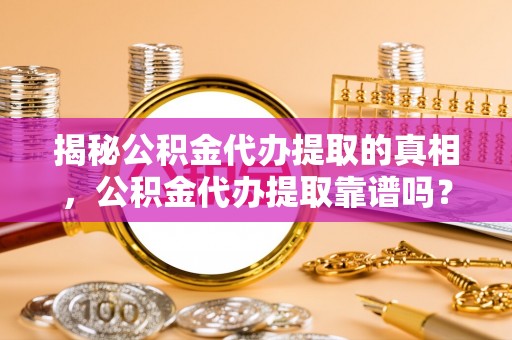 商城揭秘公积金代办提取的真相，公积金代办提取靠谱吗？你需要知道这些关键点