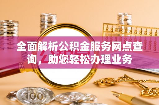 商城全面解析公积金服务网点查询，助您轻松办理业务