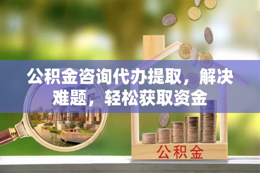 商城公积金咨询代办提取，解决难题，轻松获取资金