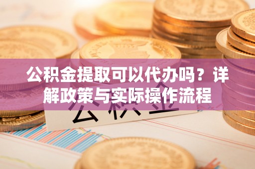 商城公积金提取可以代办吗？详解政策与实际操作流程