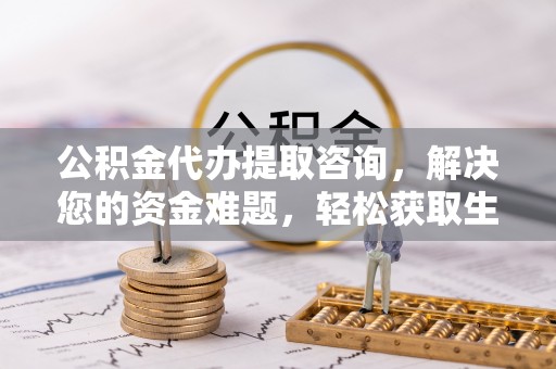 商城公积金代办提取咨询，解决您的资金难题，轻松获取生活助力