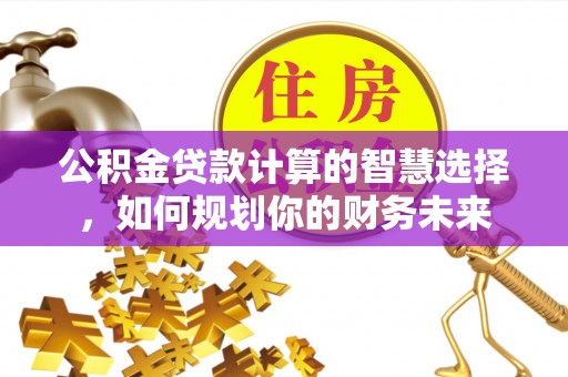 商城公积金贷款计算的智慧选择，如何规划你的财务未来