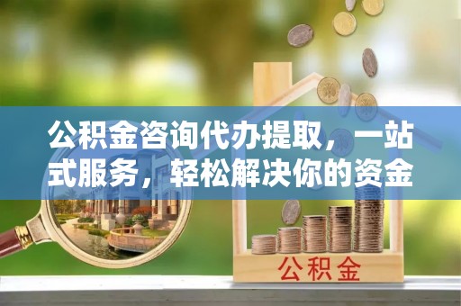 商城公积金咨询代办提取，一站式服务，轻松解决你的资金难题
