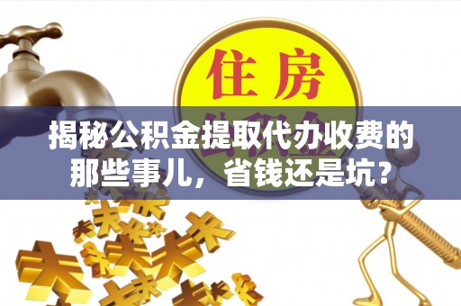 商城揭秘公积金提取代办收费的那些事儿，省钱还是坑？