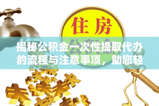 商城揭秘公积金一次性提取代办的流程与注意事项，助您轻松拿钱！