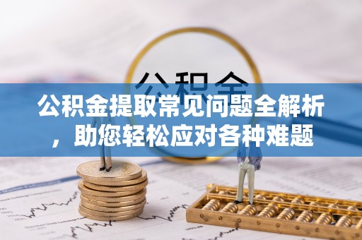 商城公积金提取常见问题全解析，助您轻松应对各种难题