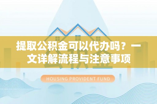 商城提取公积金可以代办吗？一文详解流程与注意事项