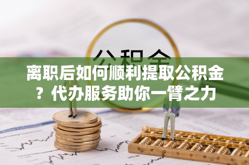 商城离职后如何顺利提取公积金？代办服务助你一臂之力