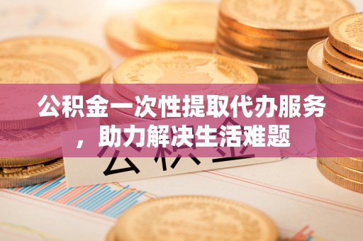 商城公积金一次性提取代办服务，助力解决生活难题