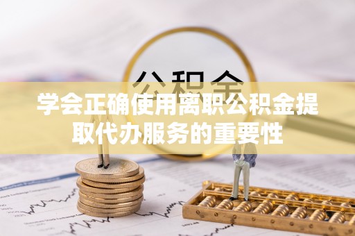 商城学会正确使用离职公积金提取代办服务的重要性