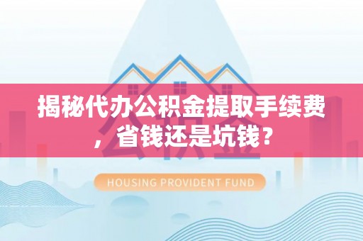 商城揭秘代办公积金提取手续费，省钱还是坑钱？