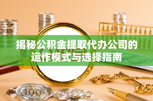 商城揭秘公积金提取代办公司的运作模式与选择指南