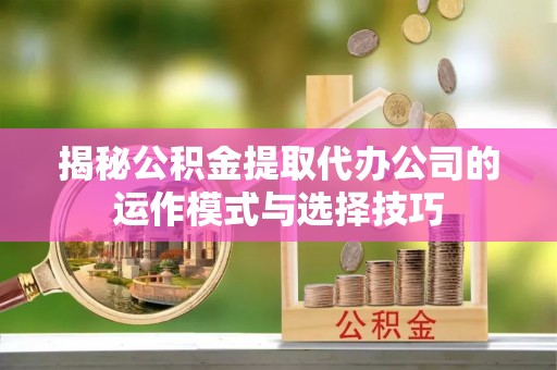 商城揭秘公积金提取代办公司的运作模式与选择技巧