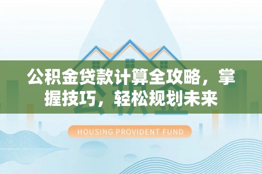 商城公积金贷款计算全攻略，掌握技巧，轻松规划未来