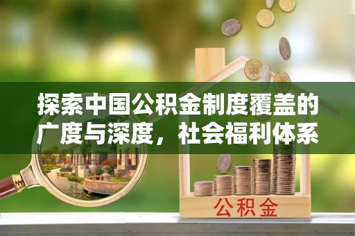 商城探索中国公积金制度覆盖的广度与深度，社会福利体系的基石