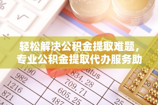 商城轻松解决公积金提取难题，专业公积金提取代办服务助您无忧