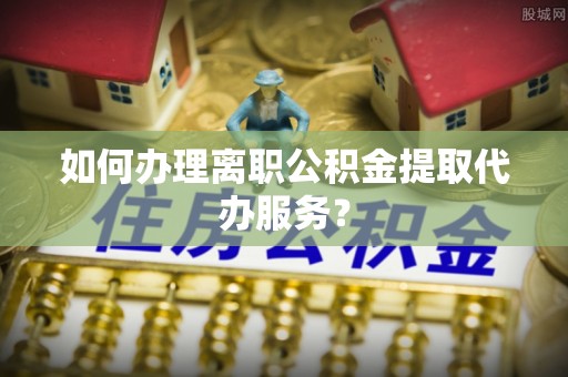商城如何办理离职公积金提取代办服务？