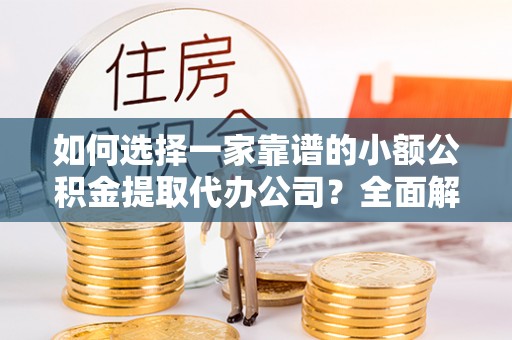 商城如何选择一家靠谱的小额公积金提取代办公司？全面解析与实用指南