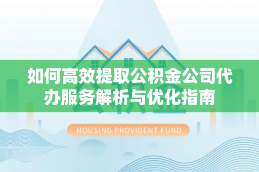 商城如何高效提取公积金公司代办服务解析与优化指南