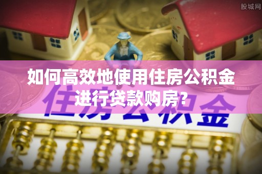 商城如何高效地使用住房公积金进行贷款购房？