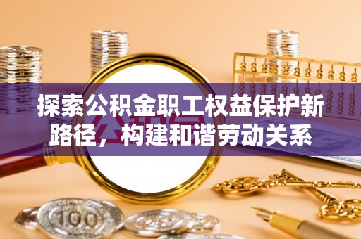 商城探索公积金职工权益保护新路径，构建和谐劳动关系