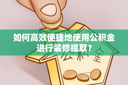 商城如何高效便捷地使用公积金进行装修提取？